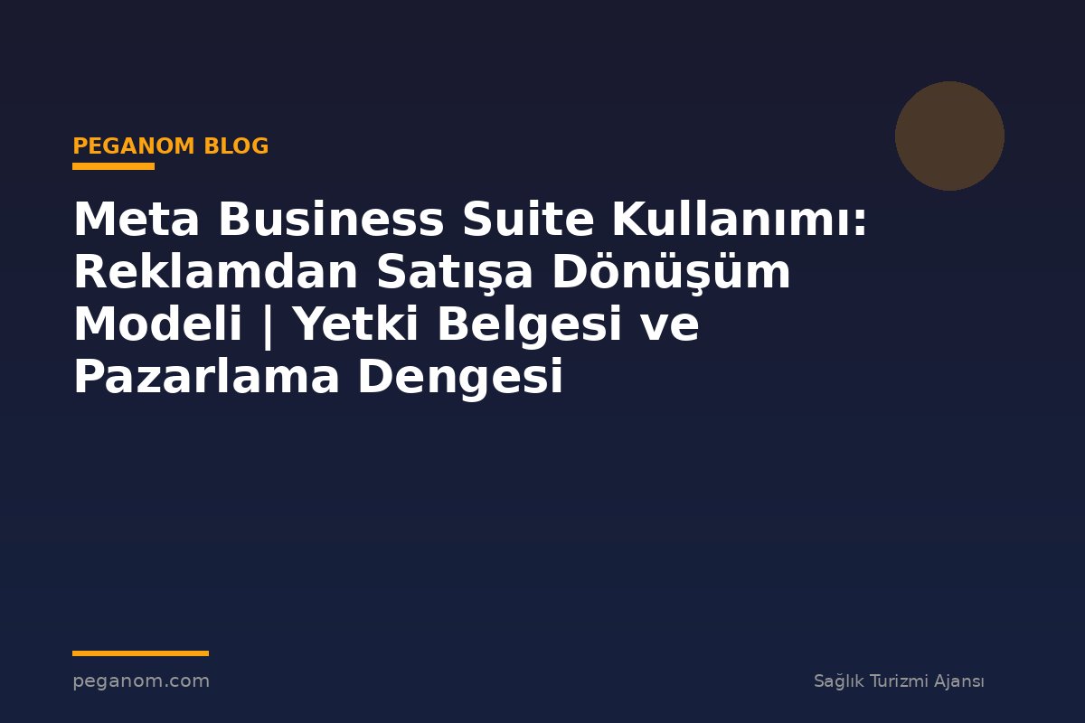 Meta Business Suite Kullanımı: Reklamdan Satışa Dönüşüm Modeli | Yetki Belgesi ve Pazarlama Dengesi