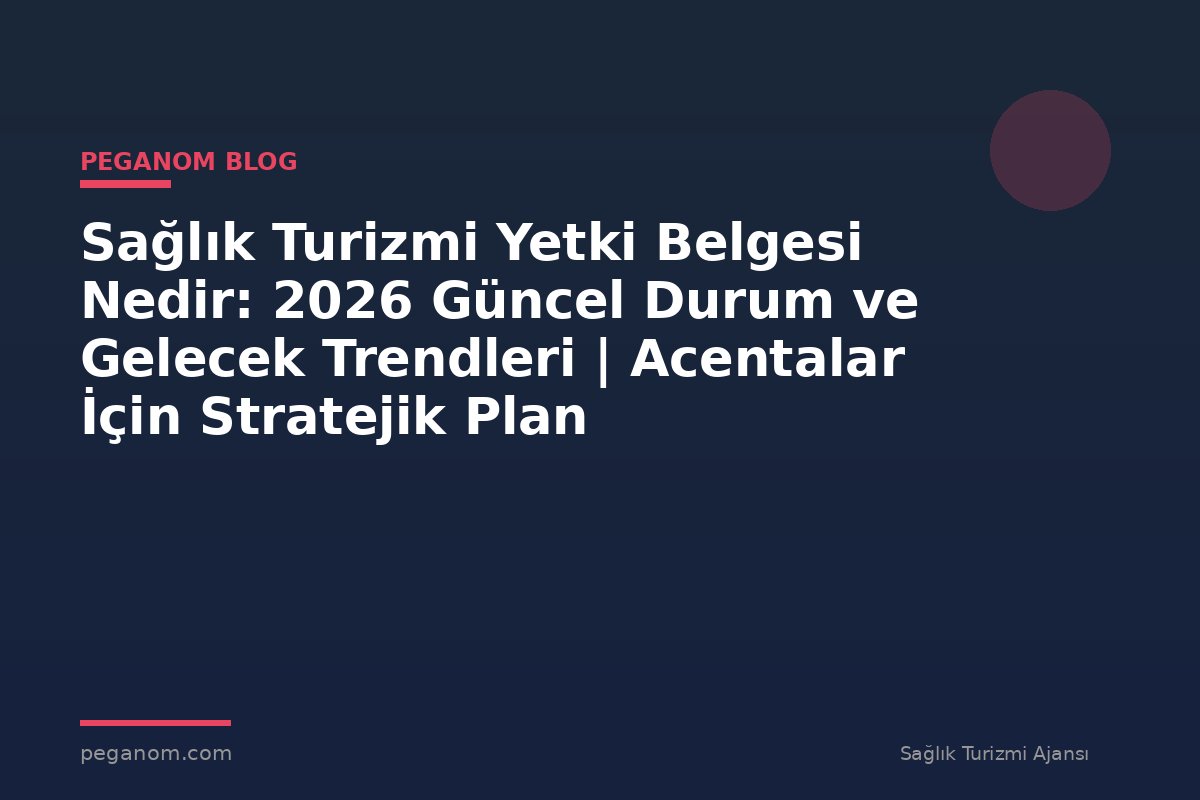 Sağlık Turizmi Yetki Belgesi Nedir: 2026 Güncel Durum ve Gelecek Trendleri | Acentalar İçin Stratejik Plan