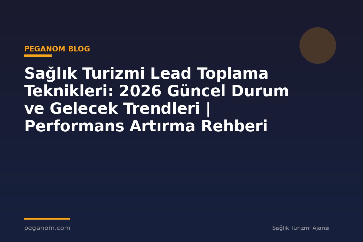 Sağlık Turizmi Lead Toplama Teknikleri: 2026 Güncel Durum ve Gelecek Trendleri | Performans Artırma Rehberi