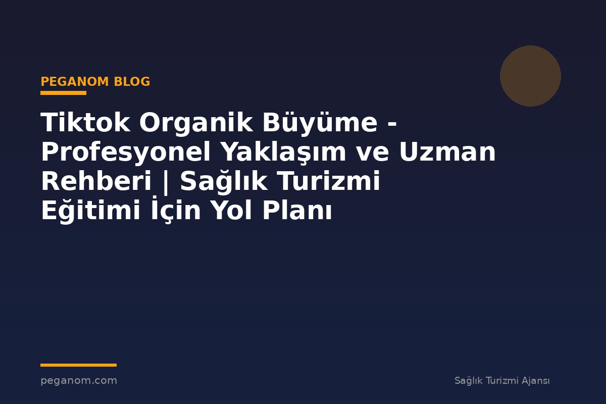 Tiktok Organik Büyüme - Profesyonel Yaklaşım ve Uzman Rehberi | Sağlık Turizmi Eğitimi İçin Yol Planı