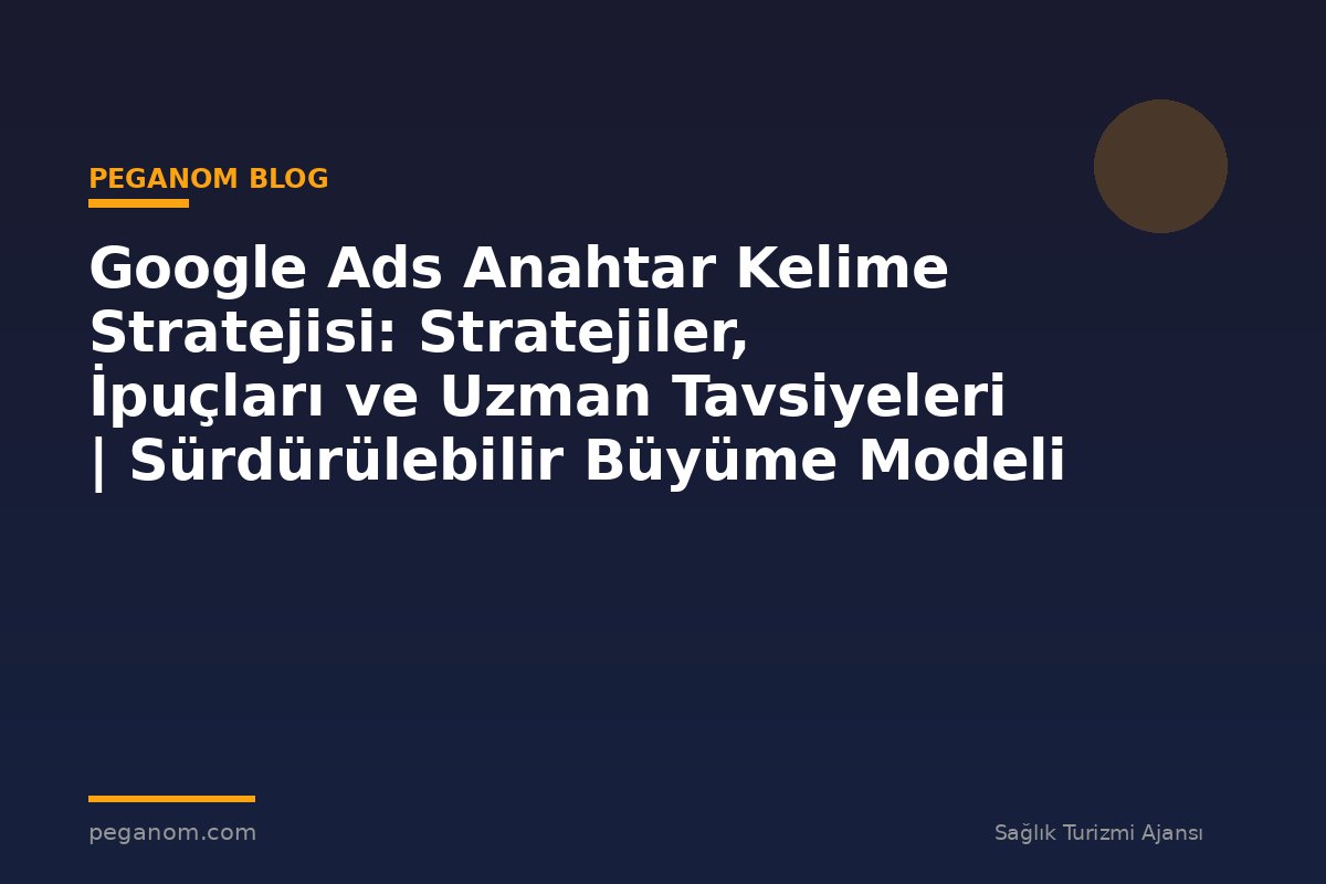 Google Ads Anahtar Kelime Stratejisi: Stratejiler, İpuçları ve Uzman Tavsiyeleri | Sürdürülebilir Büyüme Modeli