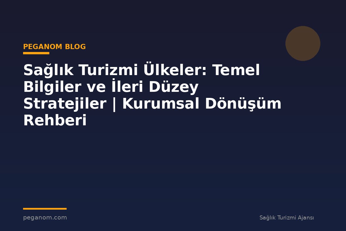 Sağlık Turizmi Ülkeler: Temel Bilgiler ve İleri Düzey Stratejiler | Kurumsal Dönüşüm Rehberi
