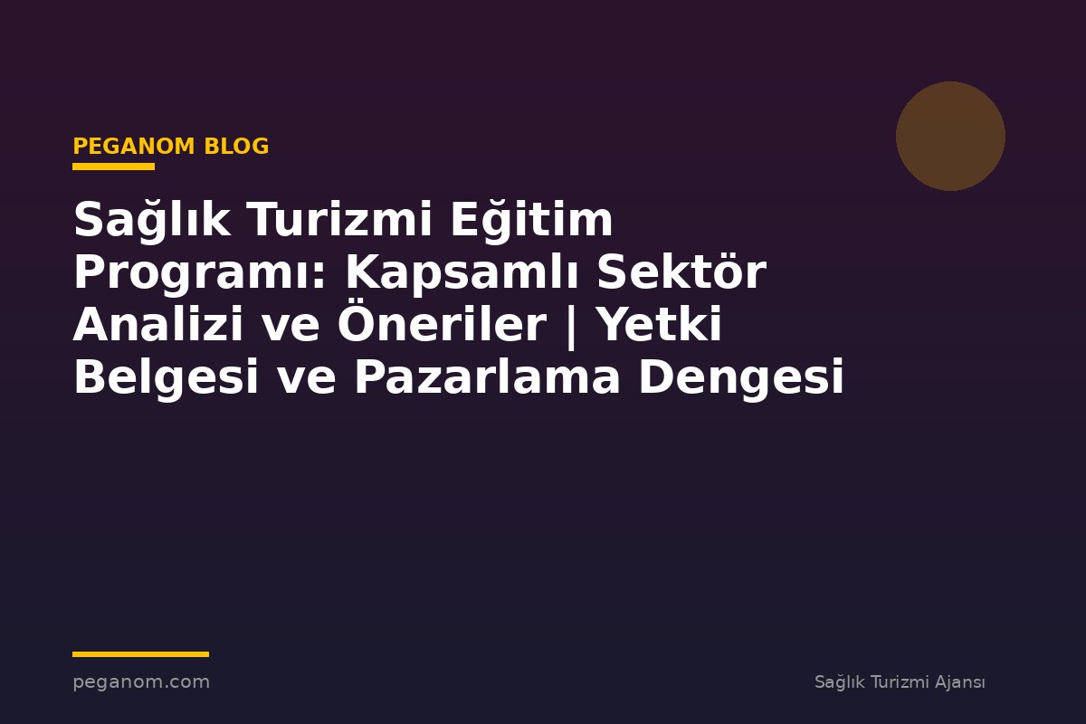 Sağlık Turizmi Eğitim Programı: Kapsamlı Sektör Analizi ve Öneriler | Yetki Belgesi ve Pazarlama Dengesi
