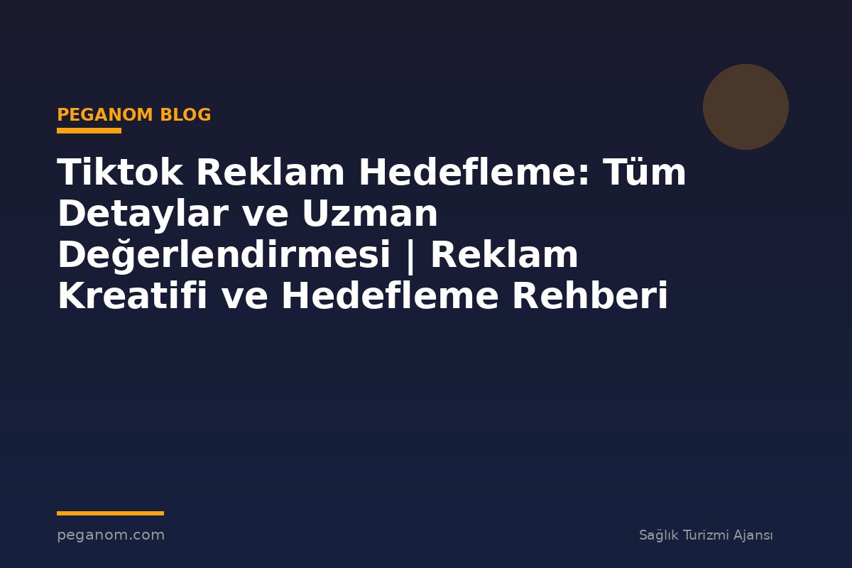 Tiktok Reklam Hedefleme: Tüm Detaylar ve Uzman Değerlendirmesi | Reklam Kreatifi ve Hedefleme Rehberi