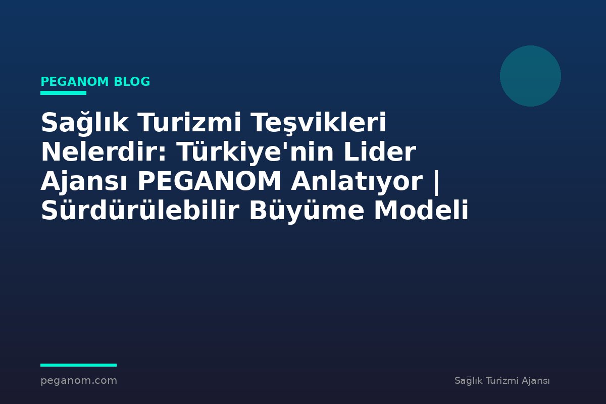 Sağlık Turizmi Teşvikleri Nelerdir: Türkiye'nin Lider Ajansı PEGANOM Anlatıyor | Sürdürülebilir Büyüme Modeli