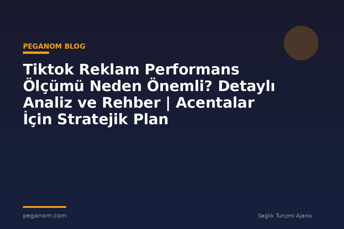Tiktok Reklam Performans Ölçümü Neden Önemli? Detaylı Analiz ve Rehber | Acentalar İçin Stratejik Plan