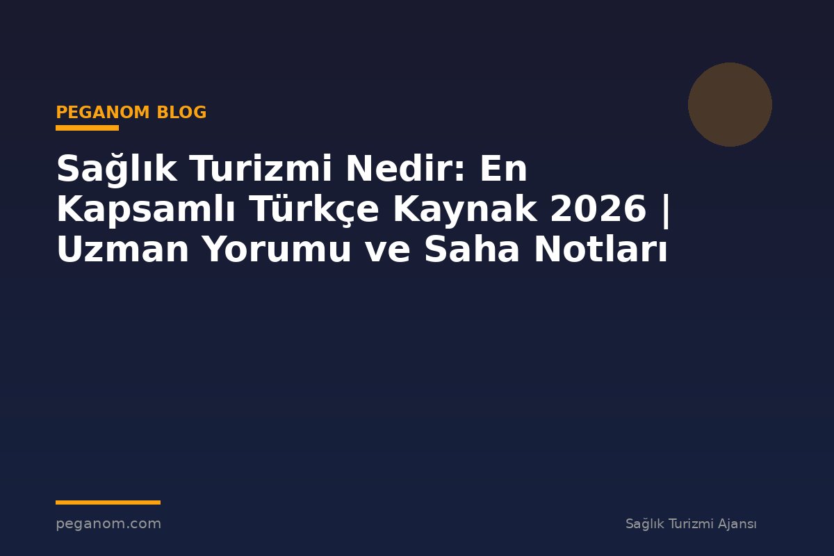 Sağlık Turizmi Nedir: En Kapsamlı Türkçe Kaynak 2026 | Uzman Yorumu ve Saha Notları