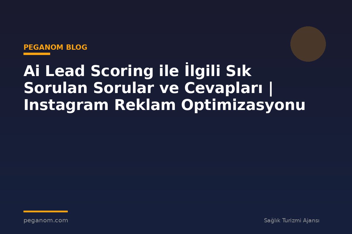 Ai Lead Scoring ile İlgili Sık Sorulan Sorular ve Cevapları | Instagram Reklam Optimizasyonu
