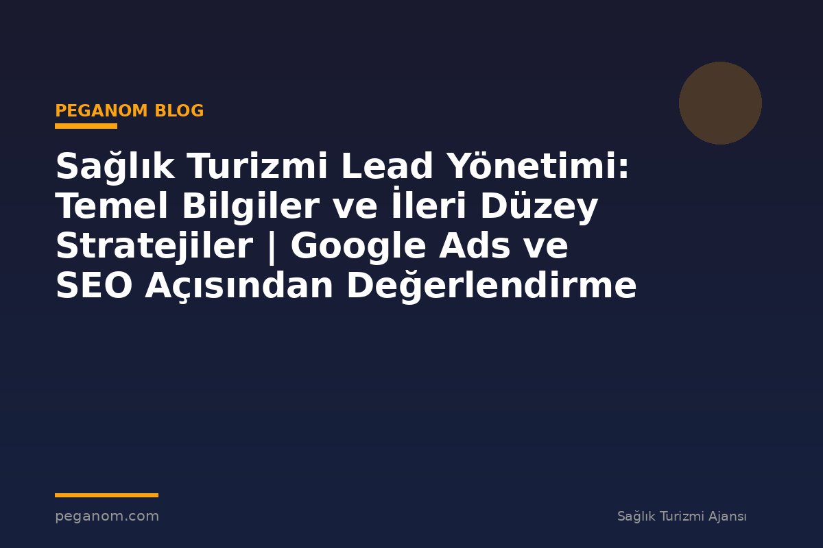 Sağlık Turizmi Lead Yönetimi: Temel Bilgiler ve İleri Düzey Stratejiler | Google Ads ve SEO Açısından Değerlendirme