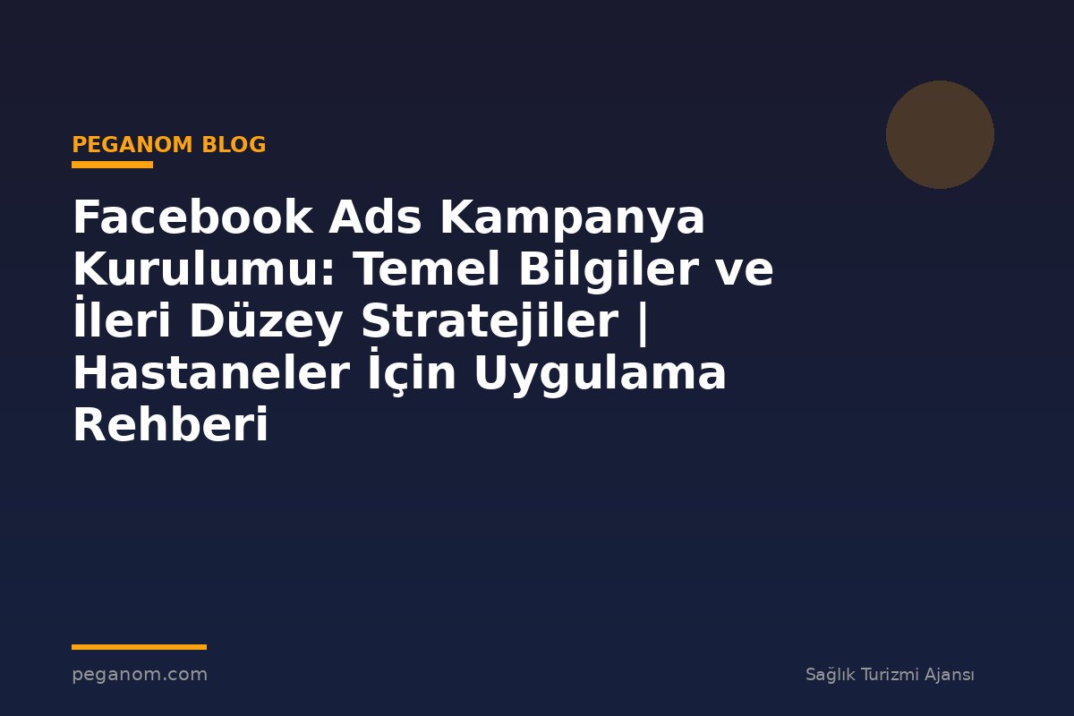 Facebook Ads Kampanya Kurulumu: Temel Bilgiler ve İleri Düzey Stratejiler | Hastaneler İçin Uygulama Rehberi