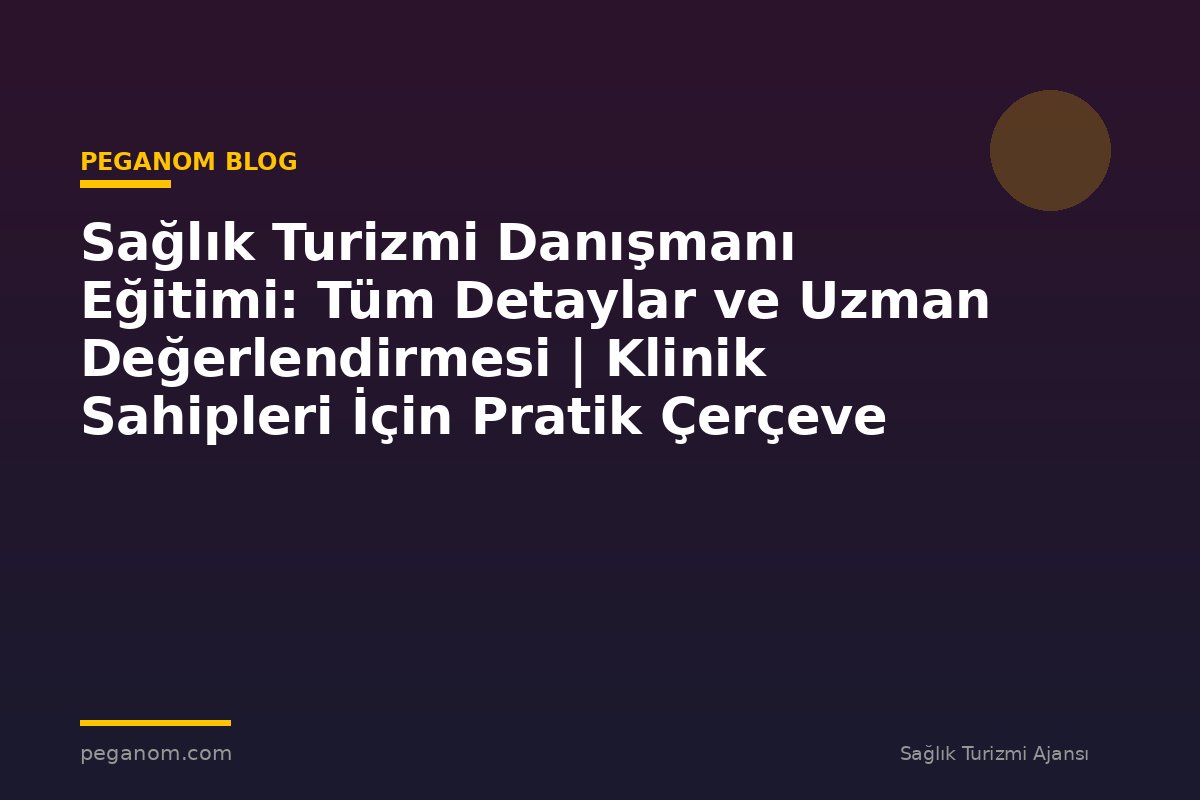 Sağlık Turizmi Danışmanı Eğitimi: Tüm Detaylar ve Uzman Değerlendirmesi | Klinik Sahipleri İçin Pratik Çerçeve