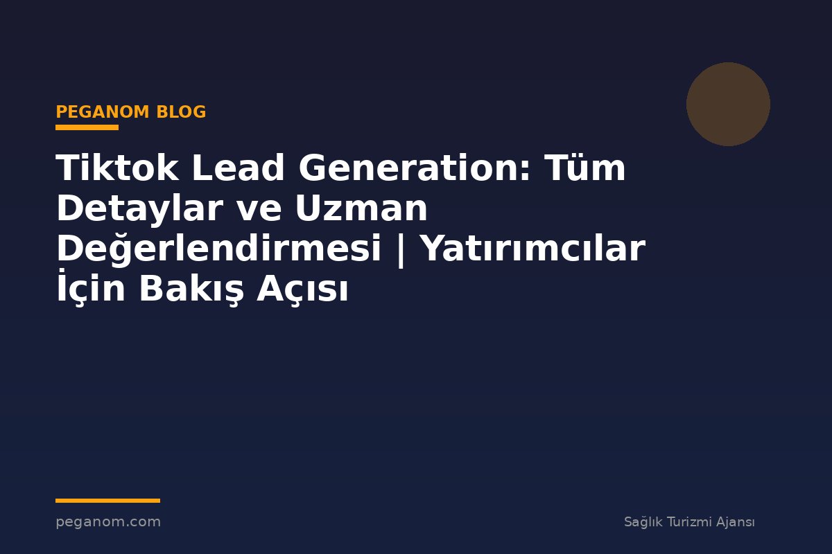 Tiktok Lead Generation: Tüm Detaylar ve Uzman Değerlendirmesi | Yatırımcılar İçin Bakış Açısı