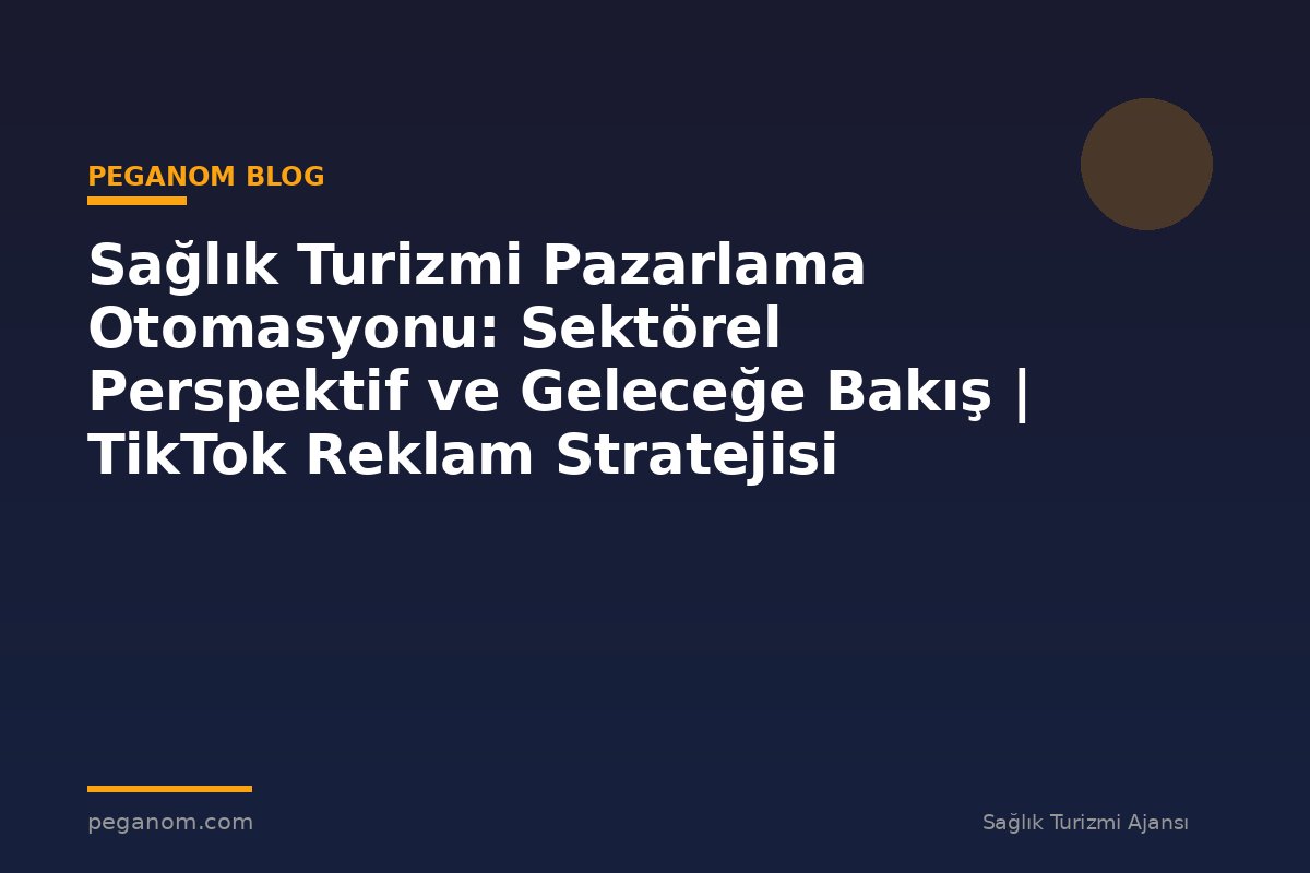 Sağlık Turizmi Pazarlama Otomasyonu: Sektörel Perspektif ve Geleceğe Bakış | TikTok Reklam Stratejisi