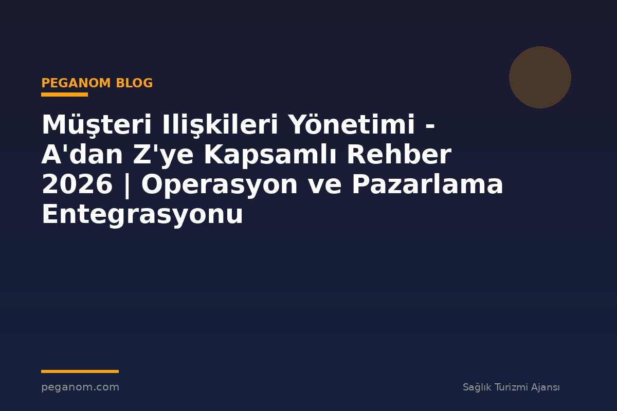 Müşteri Ilişkileri Yönetimi - A'dan Z'ye Kapsamlı Rehber 2026 | Operasyon ve Pazarlama Entegrasyonu