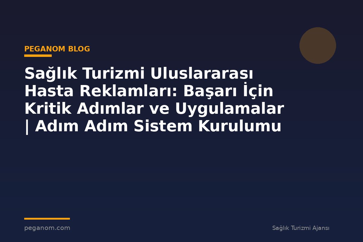 Sağlık Turizmi Uluslararası Hasta Reklamları: Başarı İçin Kritik Adımlar ve Uygulamalar | Adım Adım Sistem Kurulumu