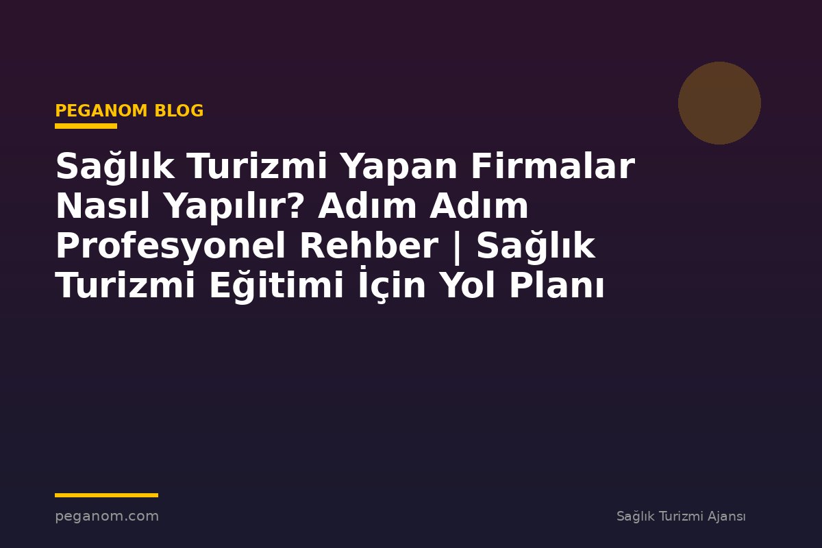 Sağlık Turizmi Yapan Firmalar Nasıl Yapılır? Adım Adım Profesyonel Rehber | Sağlık Turizmi Eğitimi İçin Yol Planı
