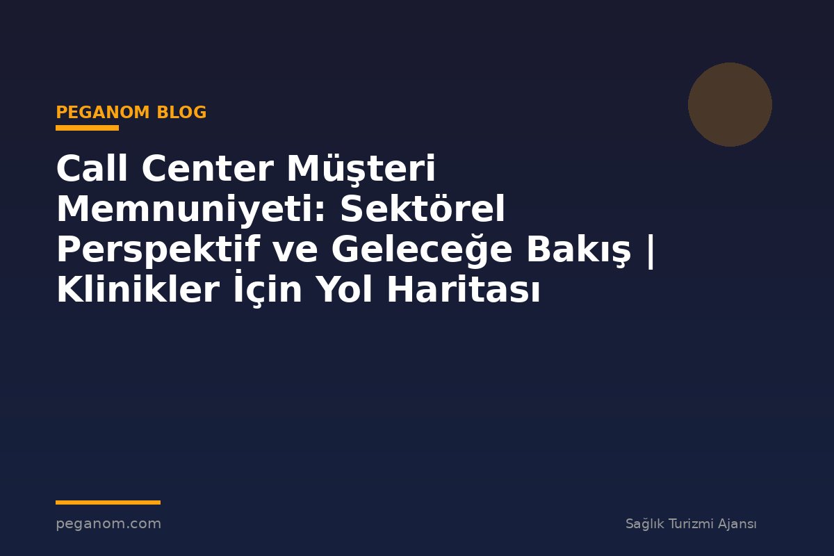 Call Center Müşteri Memnuniyeti: Sektörel Perspektif ve Geleceğe Bakış | Klinikler İçin Yol Haritası
