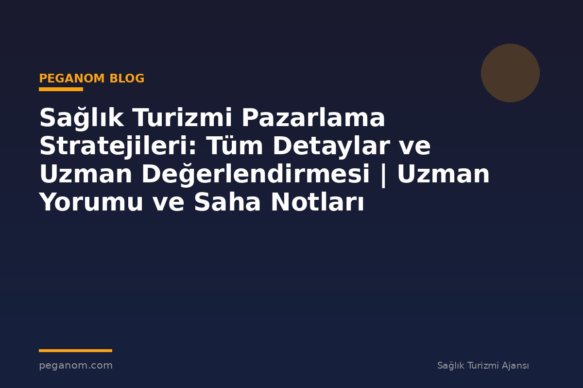 Sağlık Turizmi Pazarlama Stratejileri: Tüm Detaylar ve Uzman Değerlendirmesi | Uzman Yorumu ve Saha Notları