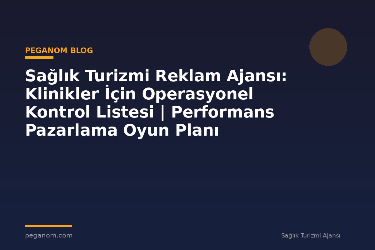 Sağlık Turizmi Reklam Ajansı: Klinikler İçin Operasyonel Kontrol Listesi | Performans Pazarlama Oyun Planı