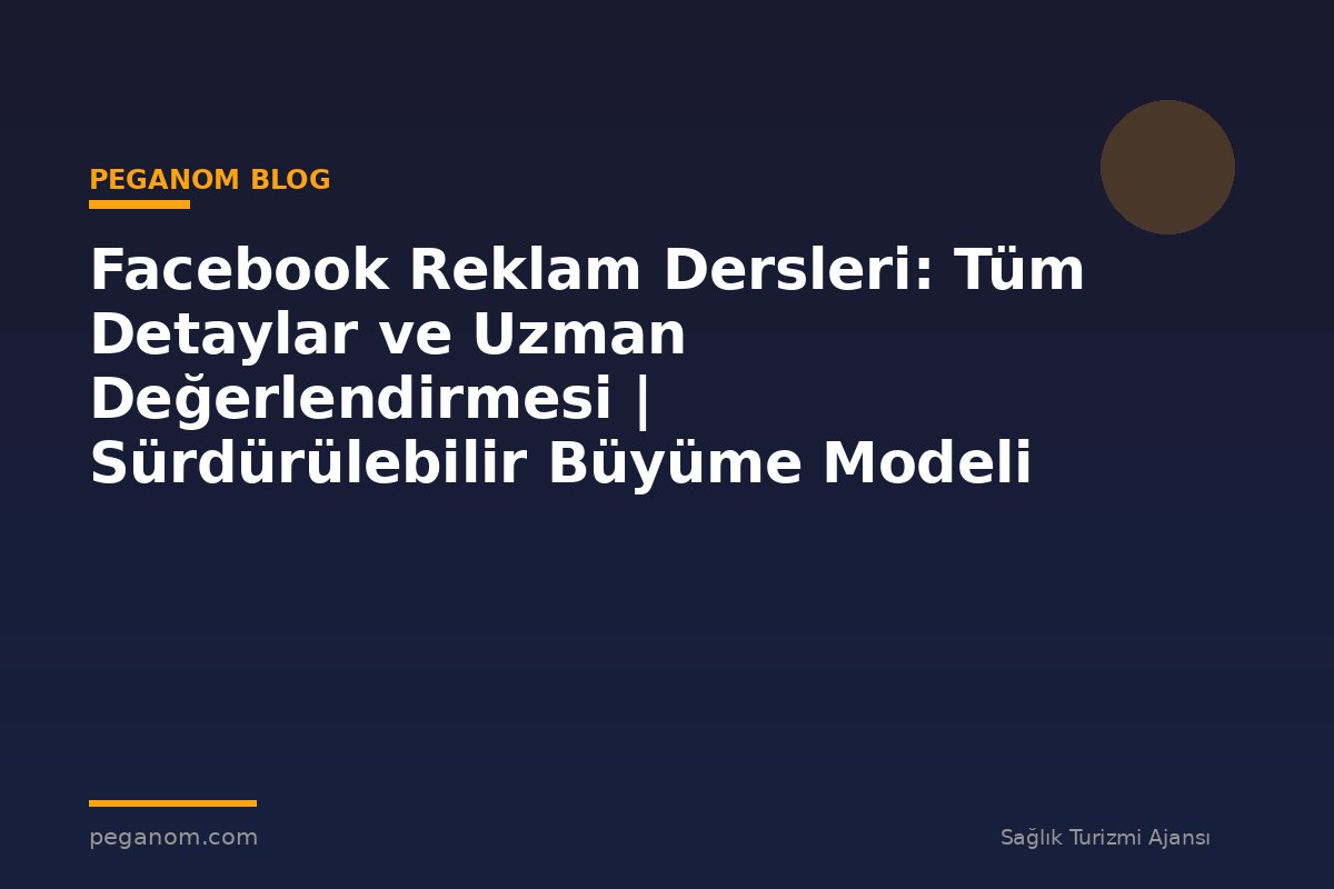 Facebook Reklam Dersleri: Tüm Detaylar ve Uzman Değerlendirmesi | Sürdürülebilir Büyüme Modeli