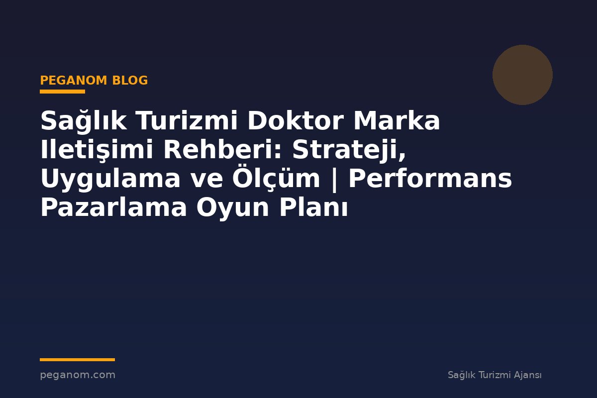 Sağlık Turizmi Doktor Marka Iletişimi Rehberi: Strateji, Uygulama ve Ölçüm | Performans Pazarlama Oyun Planı
