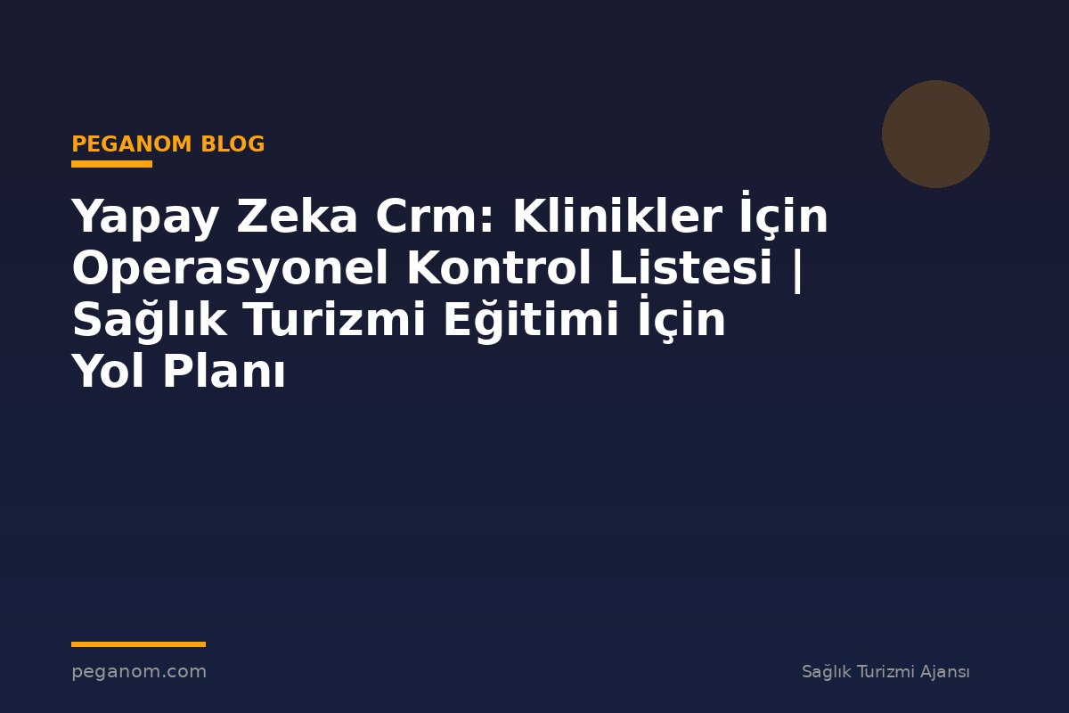 Yapay Zeka Crm: Klinikler İçin Operasyonel Kontrol Listesi | Sağlık Turizmi Eğitimi İçin Yol Planı