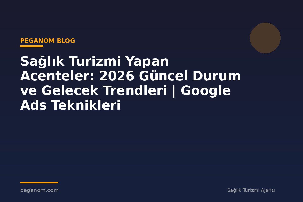 Sağlık Turizmi Yapan Acenteler: 2026 Güncel Durum ve Gelecek Trendleri | Google Ads Teknikleri