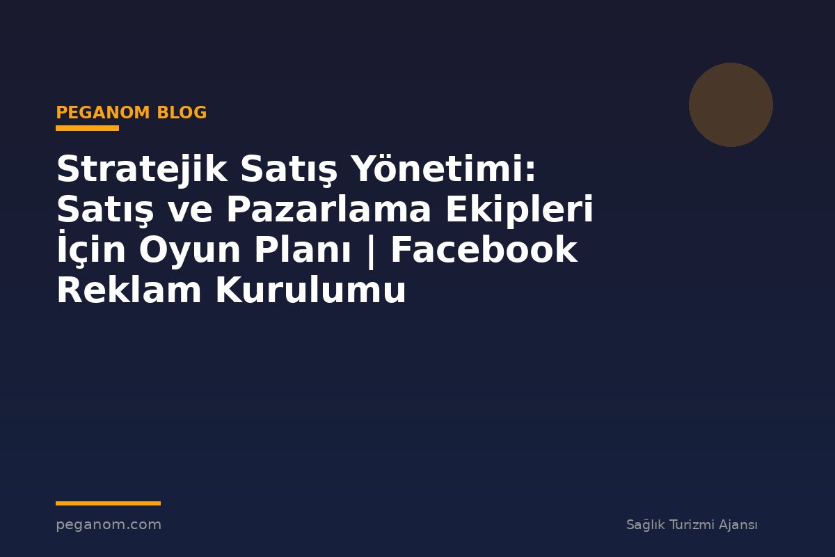 Stratejik Satış Yönetimi: Satış ve Pazarlama Ekipleri İçin Oyun Planı | Facebook Reklam Kurulumu