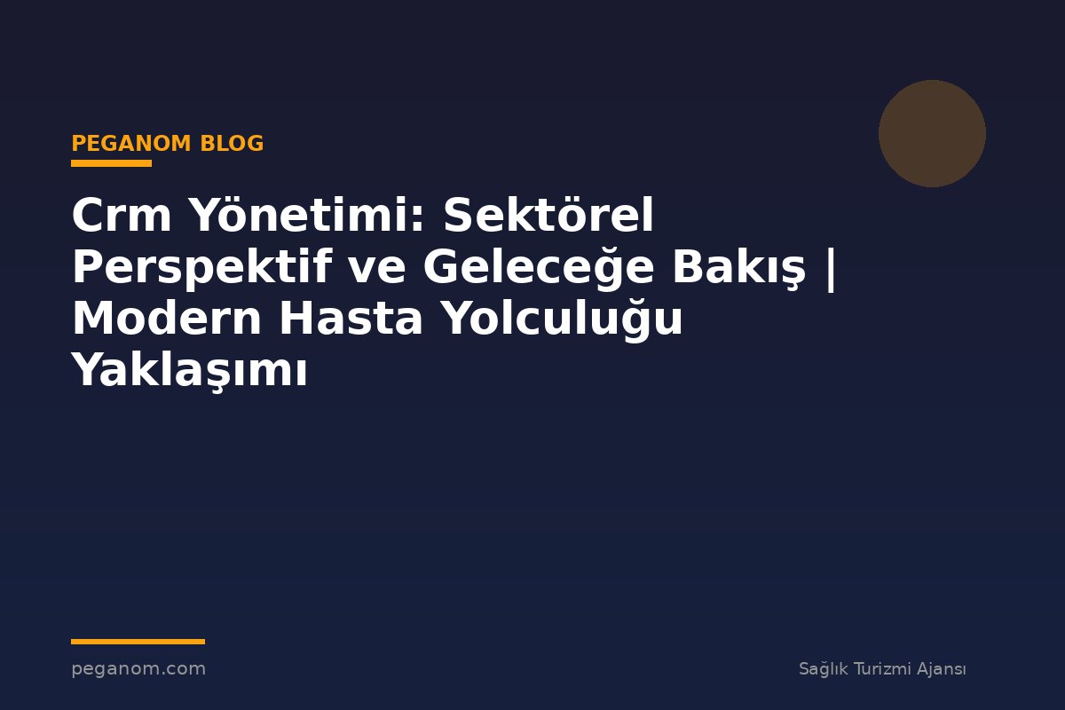 Crm Yönetimi: Sektörel Perspektif ve Geleceğe Bakış | Modern Hasta Yolculuğu Yaklaşımı