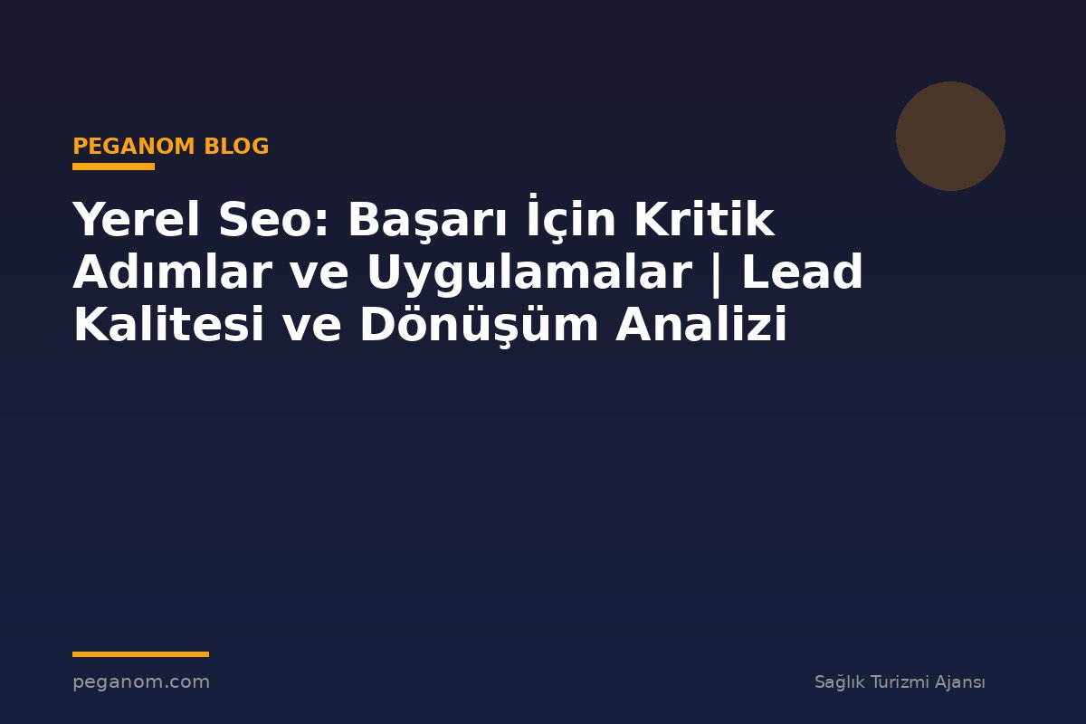 Yerel Seo: Başarı İçin Kritik Adımlar ve Uygulamalar | Lead Kalitesi ve Dönüşüm Analizi