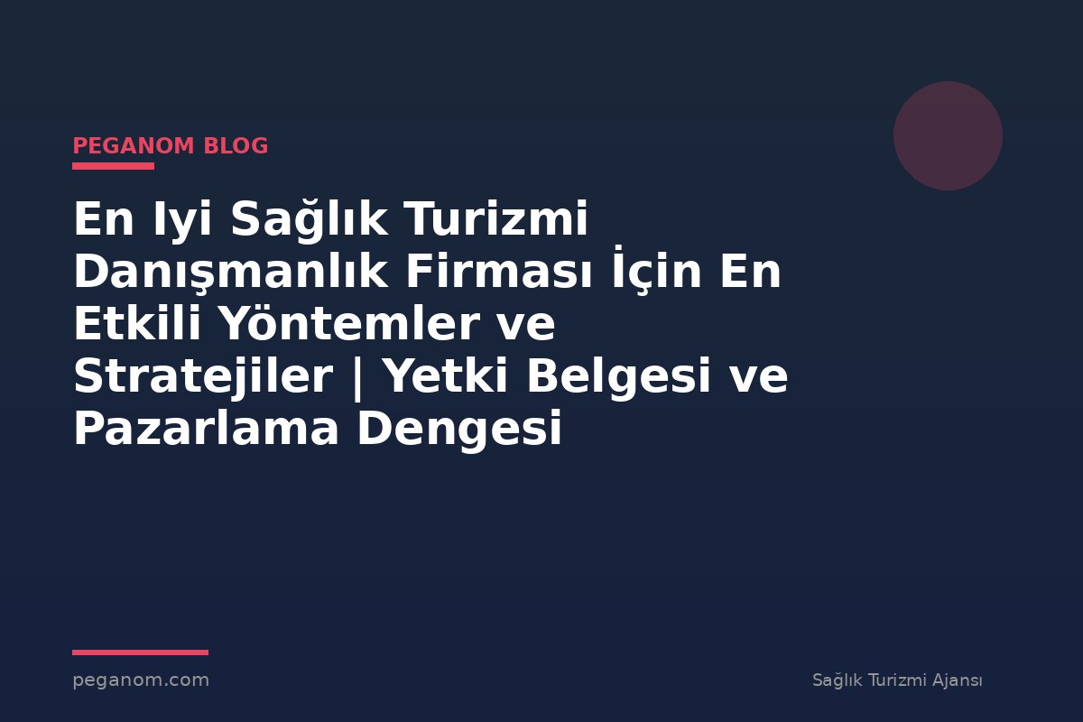 En Iyi Sağlık Turizmi Danışmanlık Firması İçin En Etkili Yöntemler ve Stratejiler | Yetki Belgesi ve Pazarlama Dengesi