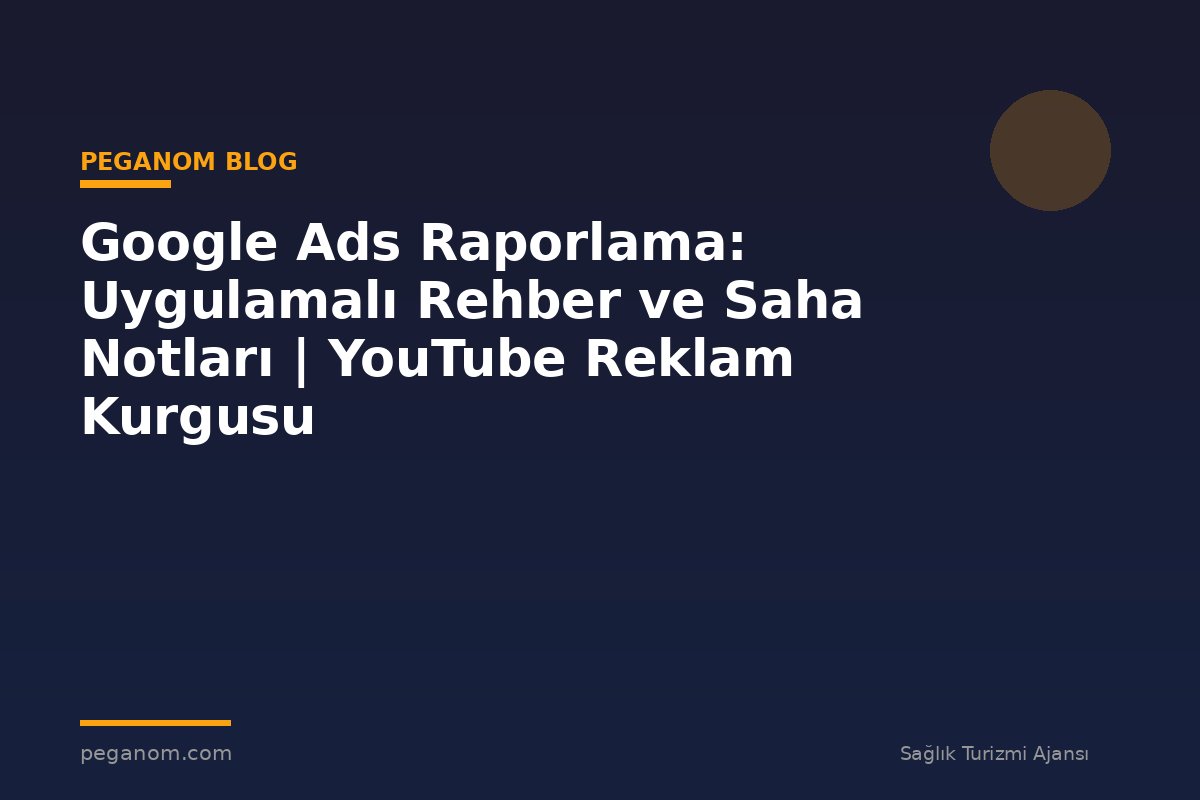 Google Ads Raporlama: Uygulamalı Rehber ve Saha Notları | YouTube Reklam Kurgusu