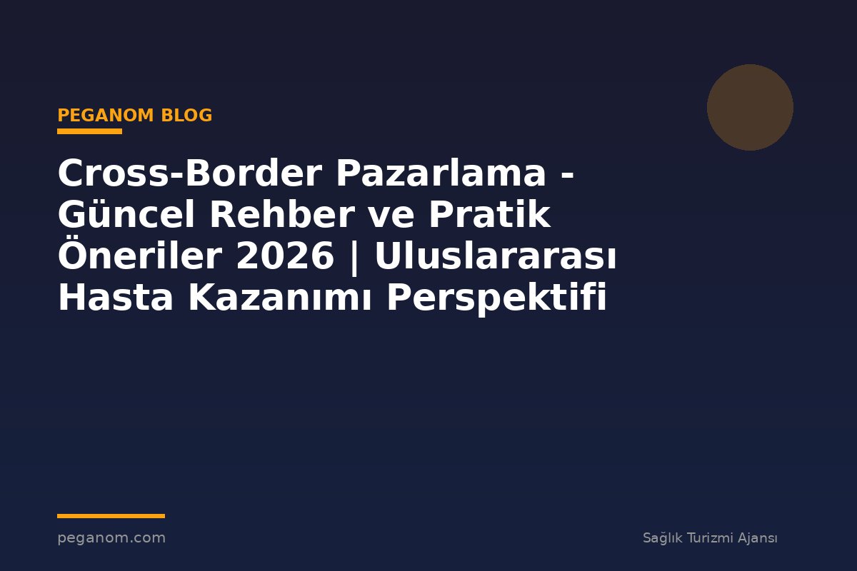 Cross-Border Pazarlama - Güncel Rehber ve Pratik Öneriler 2026 | Uluslararası Hasta Kazanımı Perspektifi