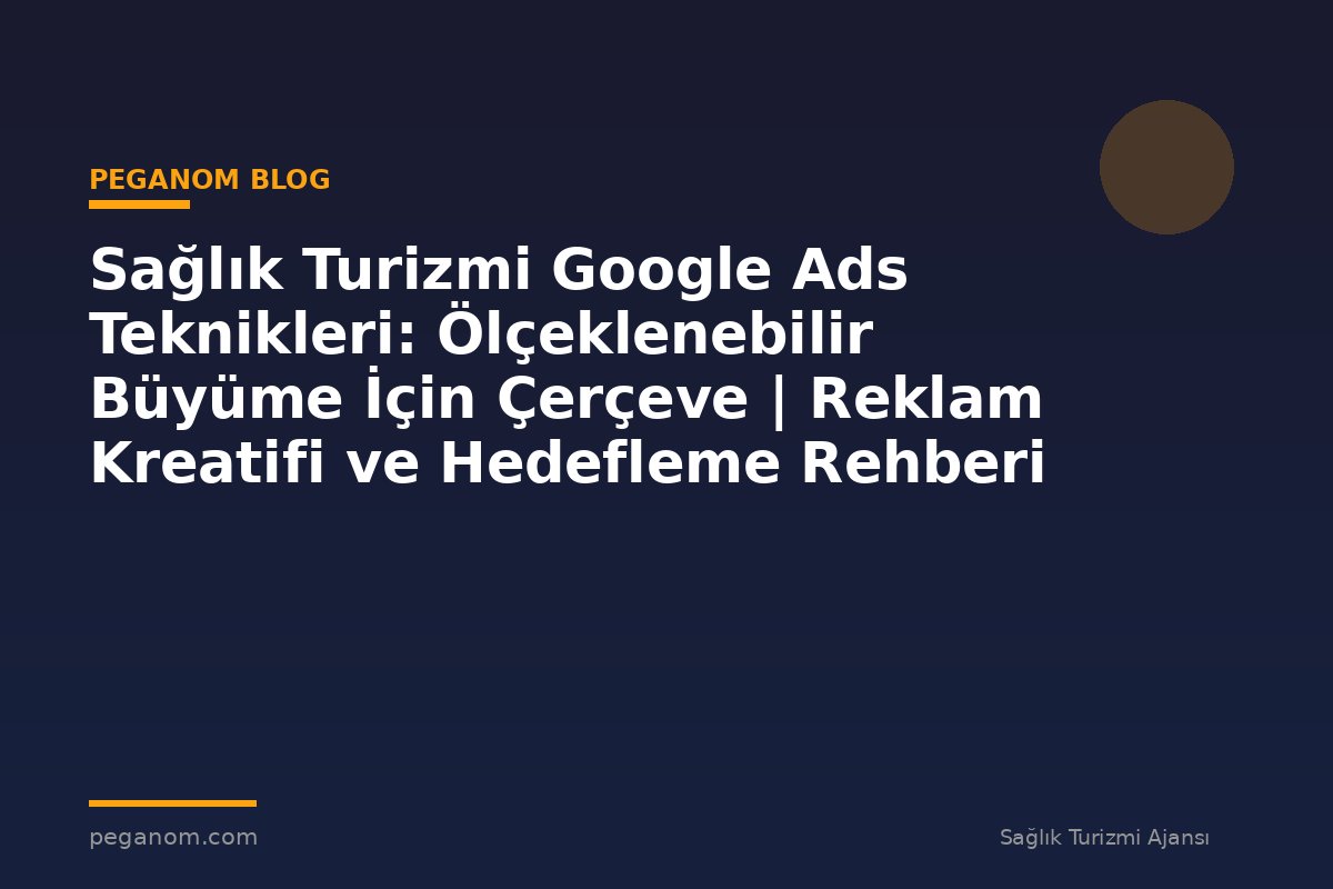 Sağlık Turizmi Google Ads Teknikleri: Ölçeklenebilir Büyüme İçin Çerçeve | Reklam Kreatifi ve Hedefleme Rehberi
