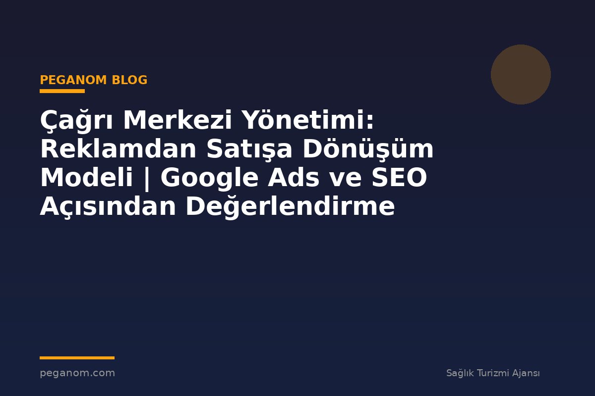 Çağrı Merkezi Yönetimi: Reklamdan Satışa Dönüşüm Modeli | Google Ads ve SEO Açısından Değerlendirme