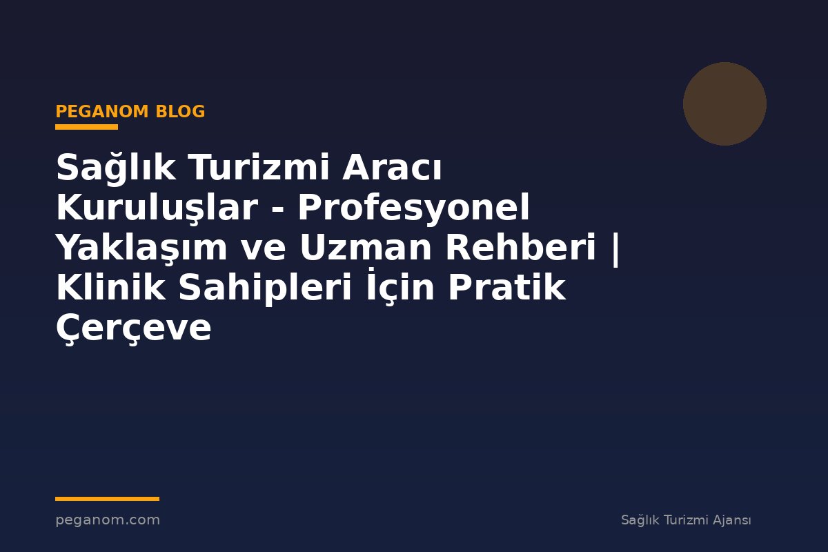 Sağlık Turizmi Aracı Kuruluşlar - Profesyonel Yaklaşım ve Uzman Rehberi | Klinik Sahipleri İçin Pratik Çerçeve
