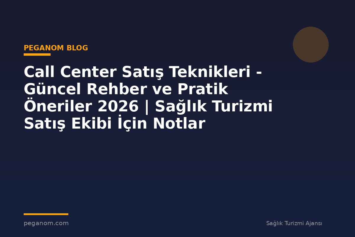 Call Center Satış Teknikleri - Güncel Rehber ve Pratik Öneriler 2026 | Sağlık Turizmi Satış Ekibi İçin Notlar