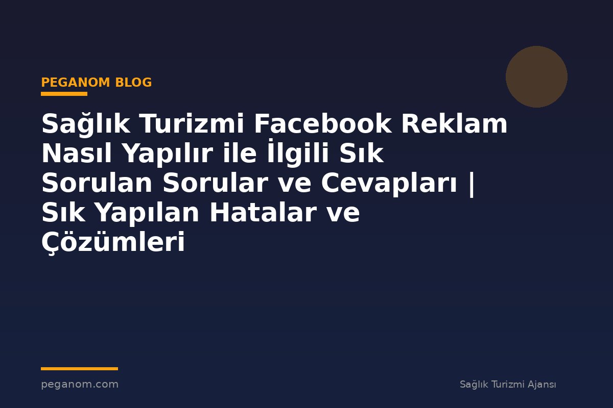 Sağlık Turizmi Facebook Reklam Nasıl Yapılır ile İlgili Sık Sorulan Sorular ve Cevapları | Sık Yapılan Hatalar ve Çözümleri