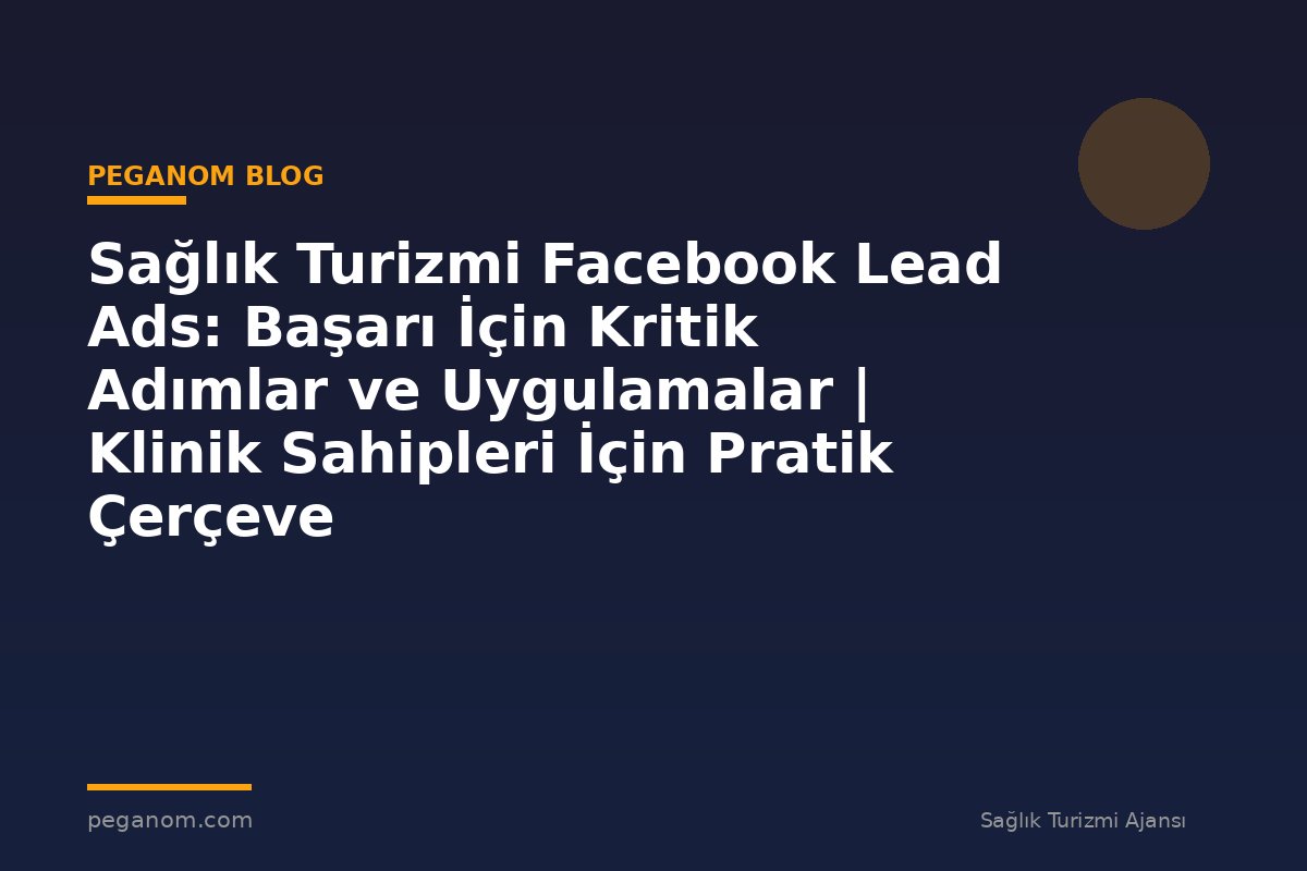 Sağlık Turizmi Facebook Lead Ads: Başarı İçin Kritik Adımlar ve Uygulamalar | Klinik Sahipleri İçin Pratik Çerçeve
