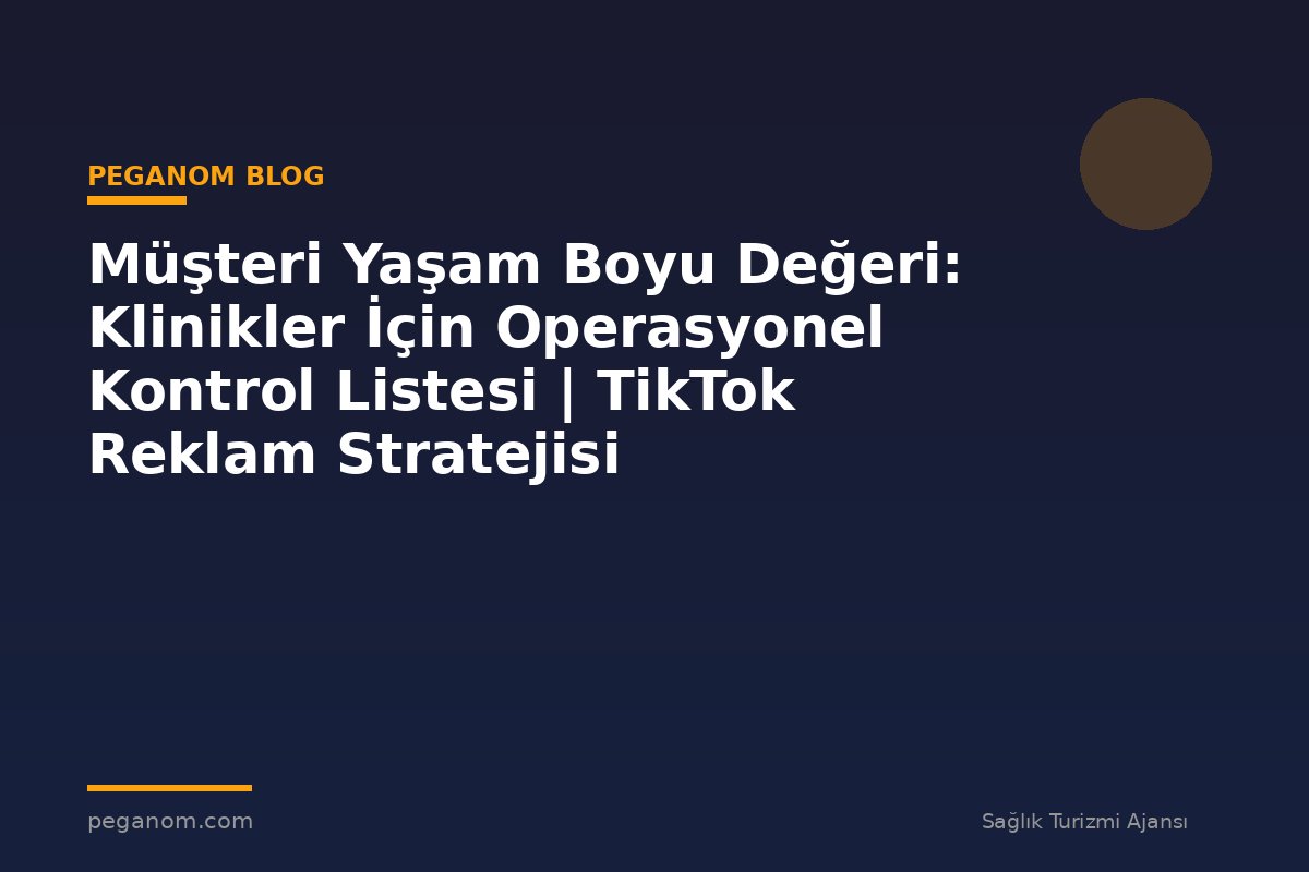 Müşteri Yaşam Boyu Değeri: Klinikler İçin Operasyonel Kontrol Listesi | TikTok Reklam Stratejisi