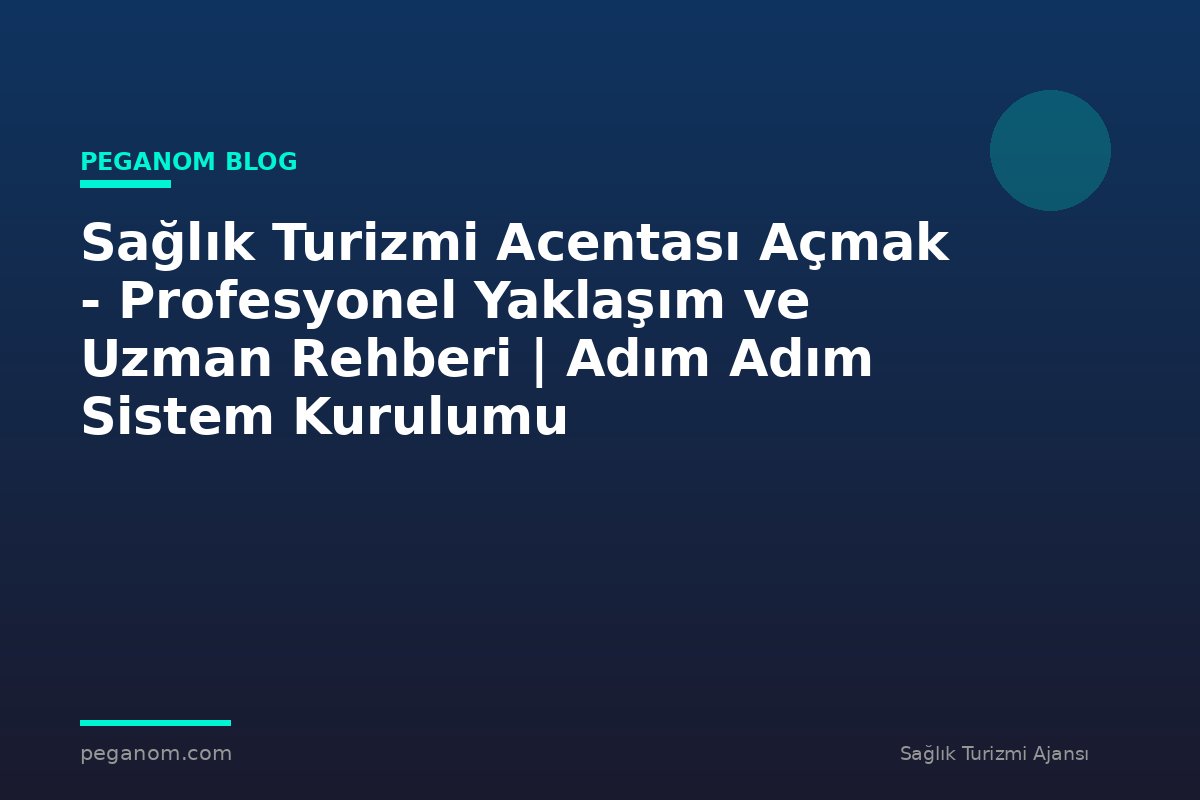Sağlık Turizmi Acentası Açmak - Profesyonel Yaklaşım ve Uzman Rehberi | Adım Adım Sistem Kurulumu
