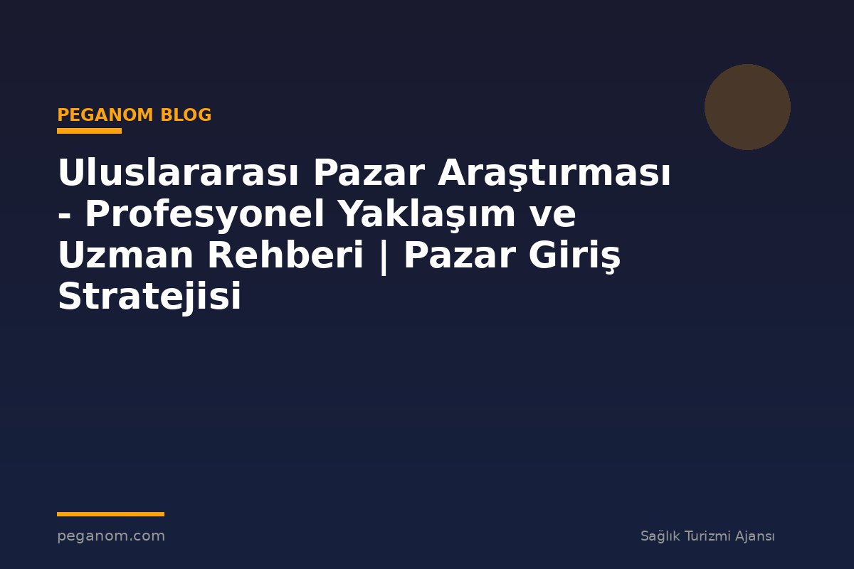 Uluslararası Pazar Araştırması - Profesyonel Yaklaşım ve Uzman Rehberi | Pazar Giriş Stratejisi