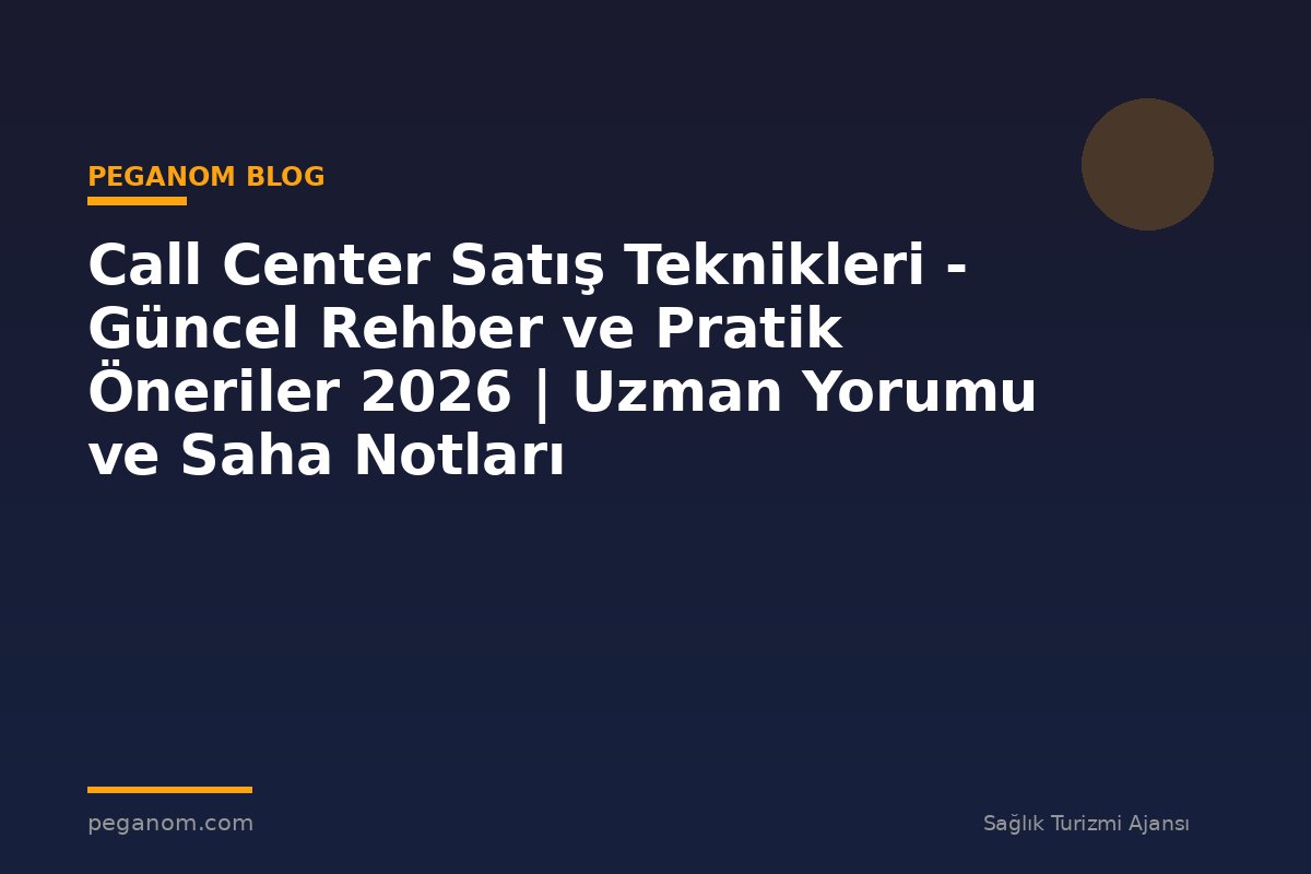 Call Center Satış Teknikleri - Güncel Rehber ve Pratik Öneriler 2026 | Uzman Yorumu ve Saha Notları