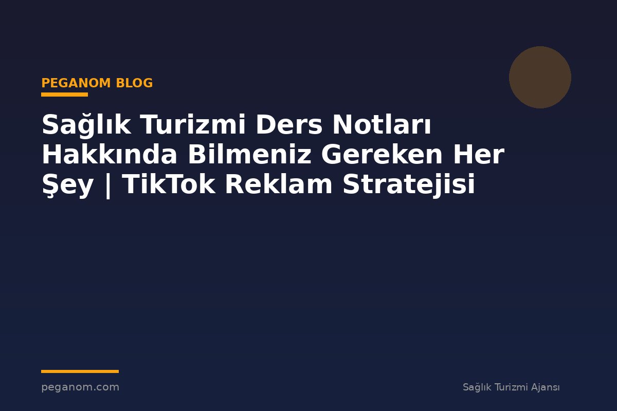 Sağlık Turizmi Ders Notları Hakkında Bilmeniz Gereken Her Şey | TikTok Reklam Stratejisi