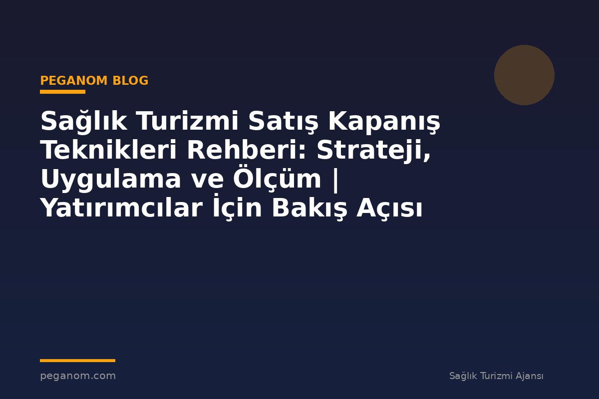 Sağlık Turizmi Satış Kapanış Teknikleri Rehberi: Strateji, Uygulama ve Ölçüm | Yatırımcılar İçin Bakış Açısı