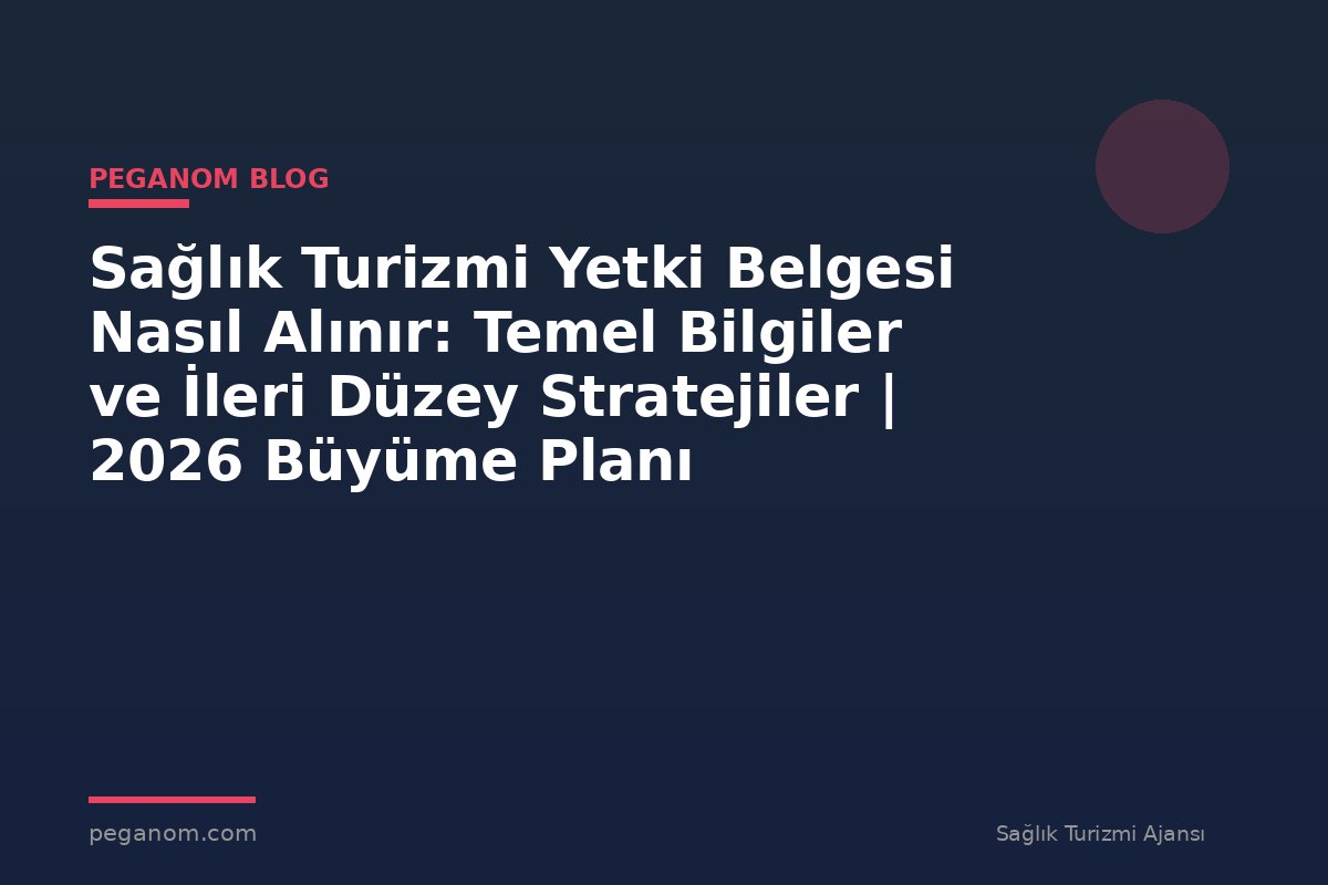 Sağlık Turizmi Yetki Belgesi Nasıl Alınır: Temel Bilgiler ve İleri Düzey Stratejiler | 2026 Büyüme Planı
