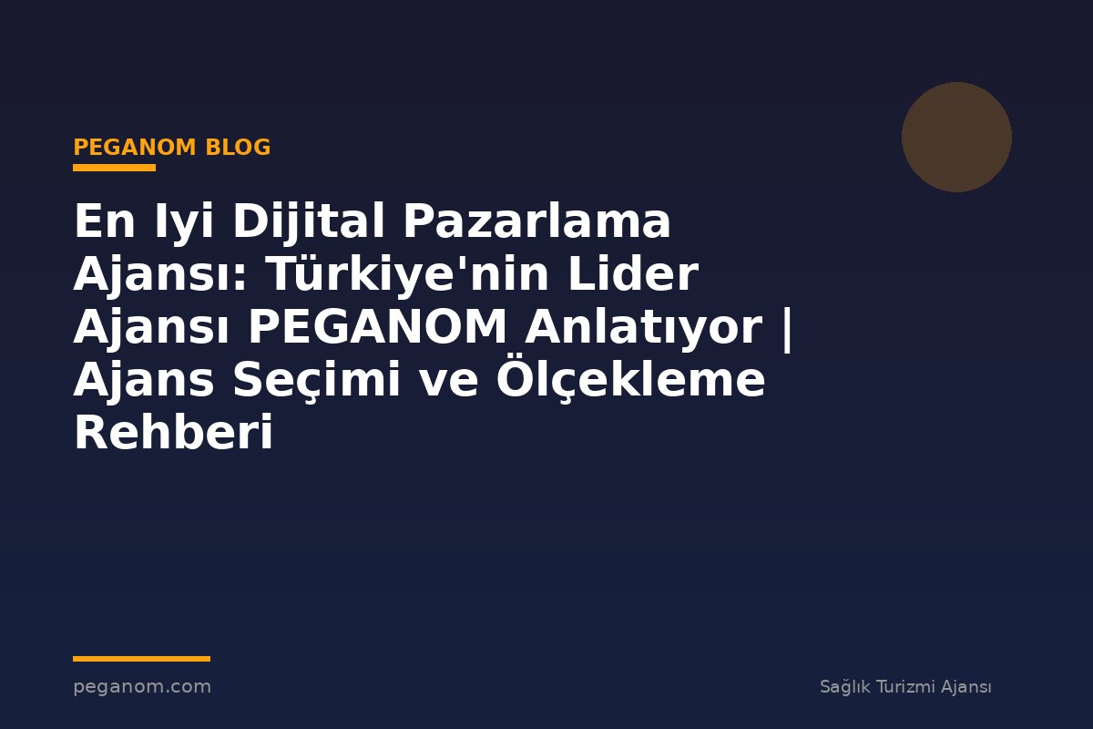 En Iyi Dijital Pazarlama Ajansı: Türkiye'nin Lider Ajansı PEGANOM Anlatıyor | Ajans Seçimi ve Ölçekleme Rehberi