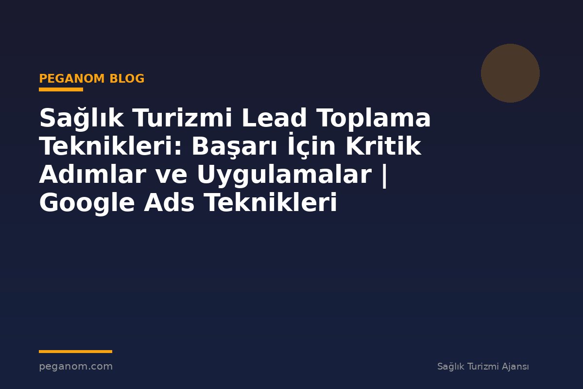 Sağlık Turizmi Lead Toplama Teknikleri: Başarı İçin Kritik Adımlar ve Uygulamalar | Google Ads Teknikleri