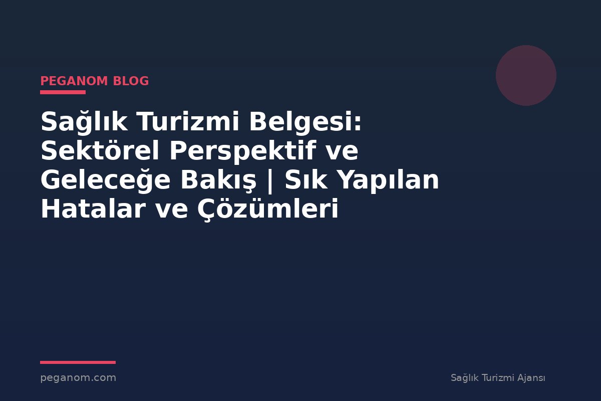 Sağlık Turizmi Belgesi: Sektörel Perspektif ve Geleceğe Bakış | Sık Yapılan Hatalar ve Çözümleri