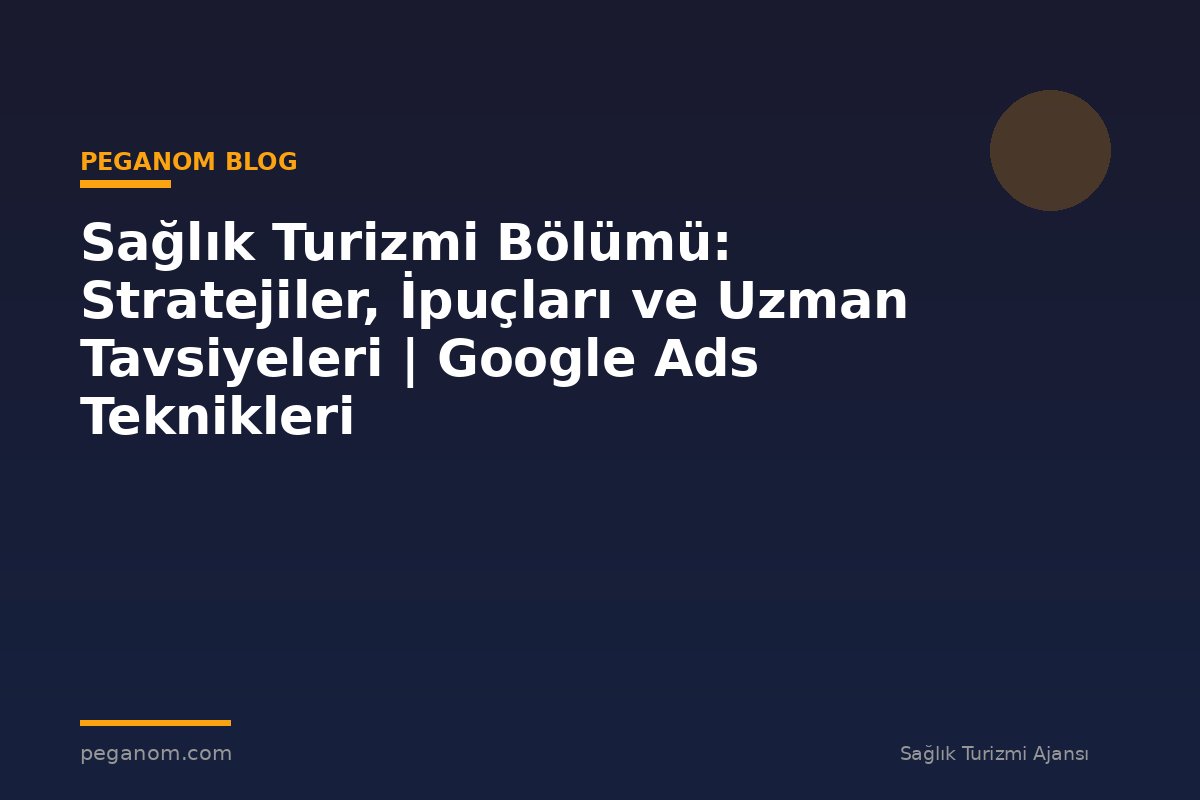 Sağlık Turizmi Bölümü: Stratejiler, İpuçları ve Uzman Tavsiyeleri | Google Ads Teknikleri